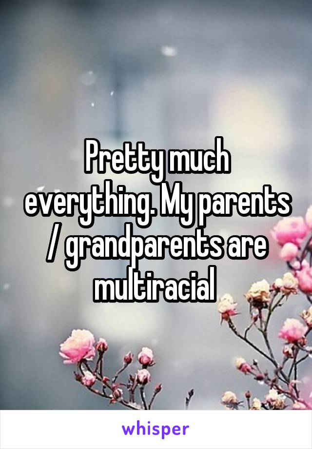 Pretty much everything. My parents / grandparents are multiracial 