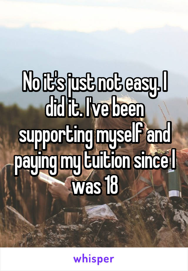 No it's just not easy. I did it. I've been supporting myself and paying my tuition since I was 18