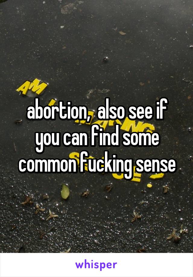 abortion,  also see if you can find some common fucking sense