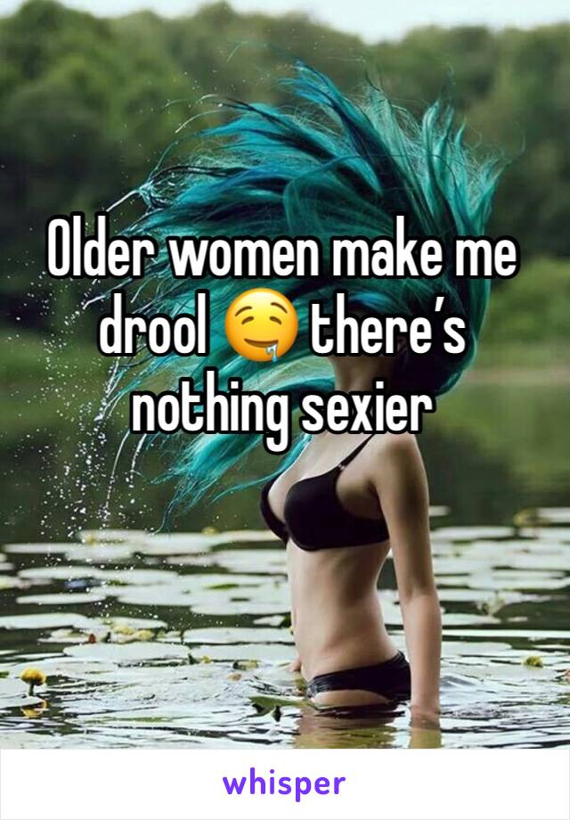 Older women make me drool 🤤 there’s nothing sexier 