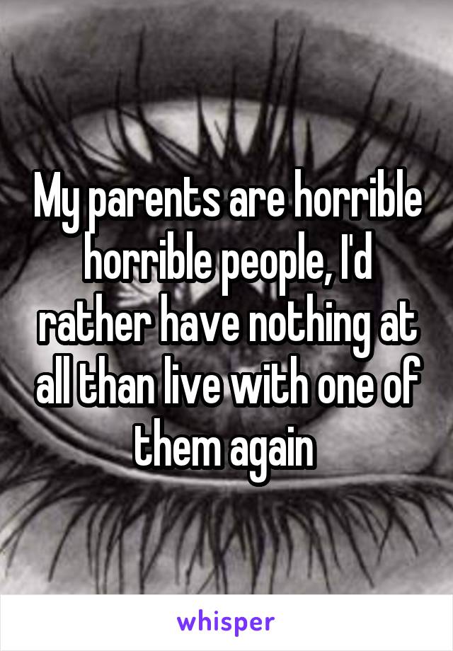 My parents are horrible horrible people, I'd rather have nothing at all than live with one of them again 