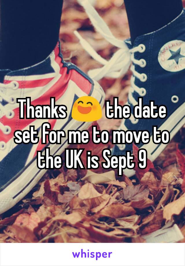 Thanks 😄 the date set for me to move to the UK is Sept 9