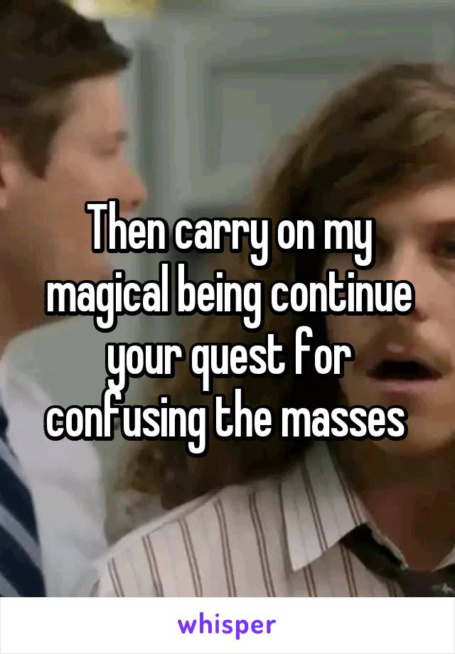 Then carry on my magical being continue your quest for confusing the masses 