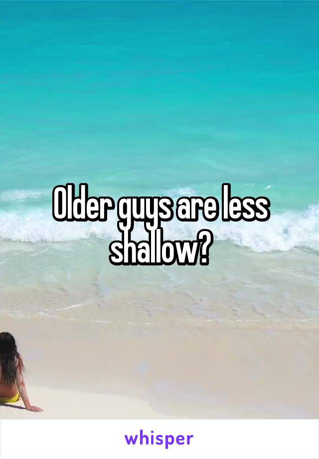 Older guys are less shallow?