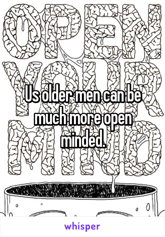 Us older men can be much more open minded.