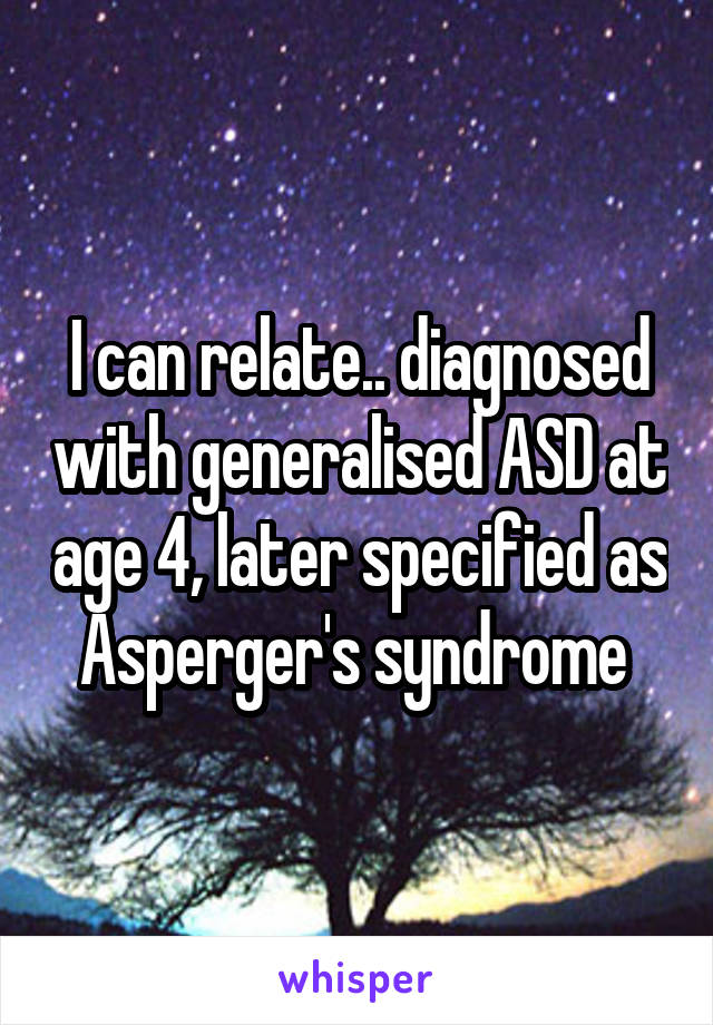 I can relate.. diagnosed with generalised ASD at age 4, later specified as Asperger's syndrome 