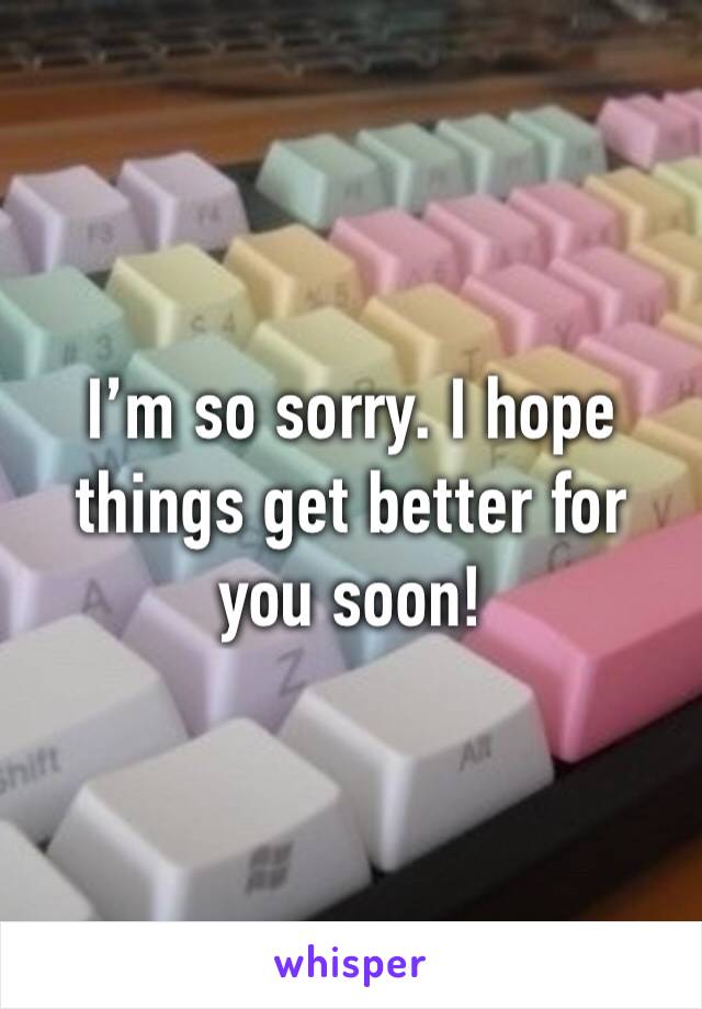 I’m so sorry. I hope things get better for you soon!