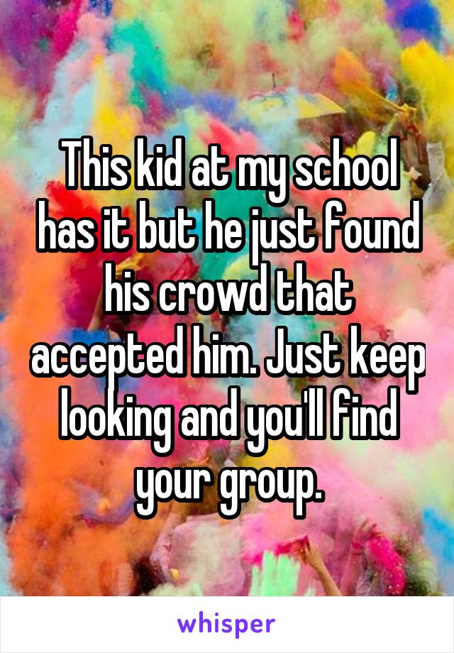 This kid at my school has it but he just found his crowd that accepted him. Just keep looking and you'll find your group.