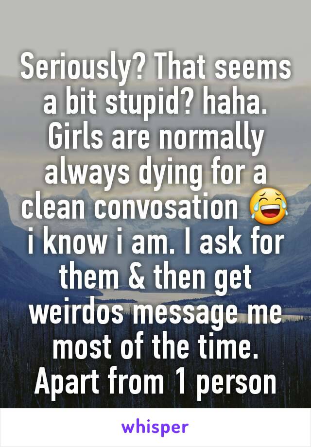 Seriously? That seems a bit stupid? haha. Girls are normally always dying for a clean convosation 😂 i know i am. I ask for them & then get weirdos message me most of the time. Apart from 1 person