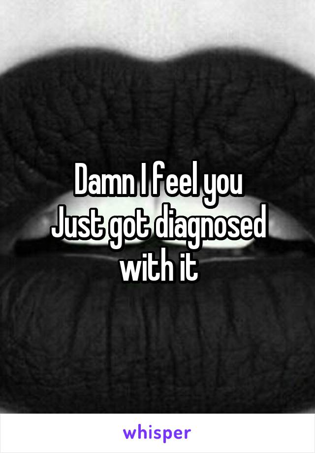 Damn I feel you
Just got diagnosed with it