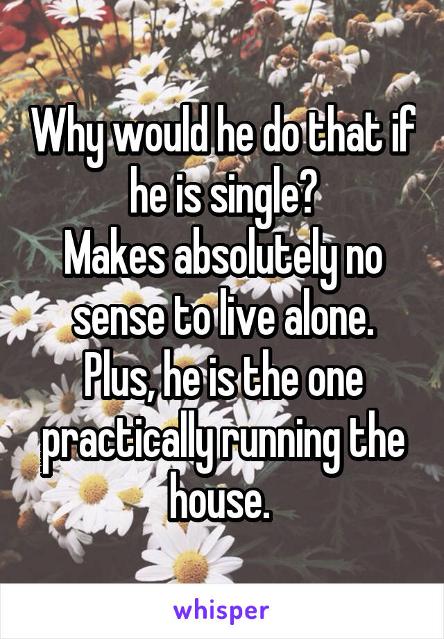 Why would he do that if he is single?
Makes absolutely no sense to live alone.
Plus, he is the one practically running the house. 