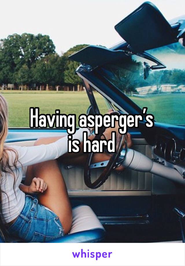 Having asperger’s is hard 