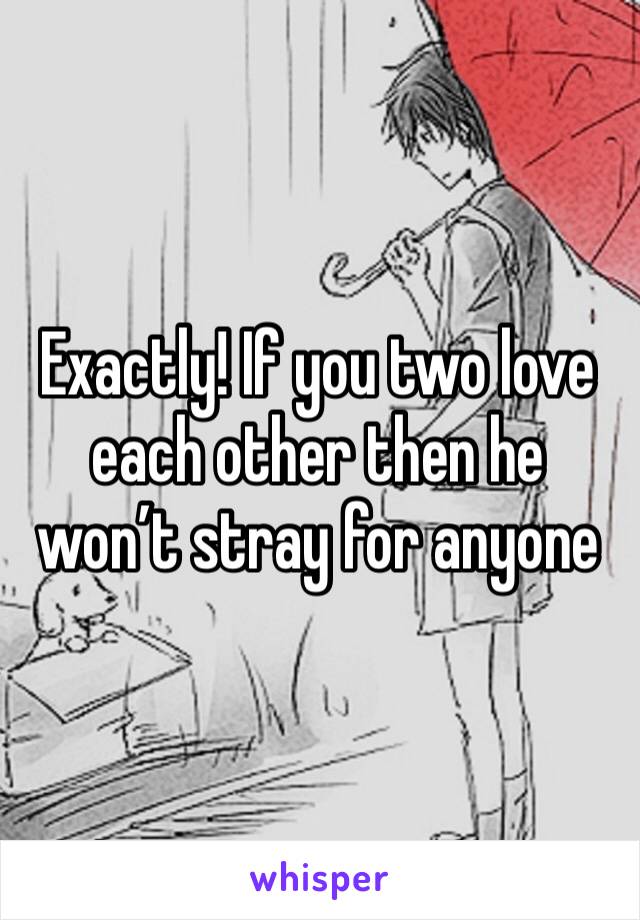 Exactly! If you two love each other then he won’t stray for anyone 