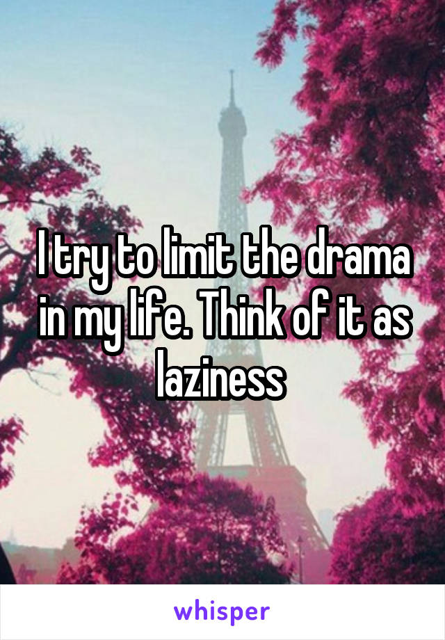 I try to limit the drama in my life. Think of it as laziness 