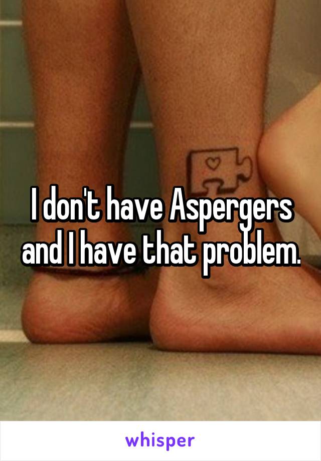 I don't have Aspergers and I have that problem.