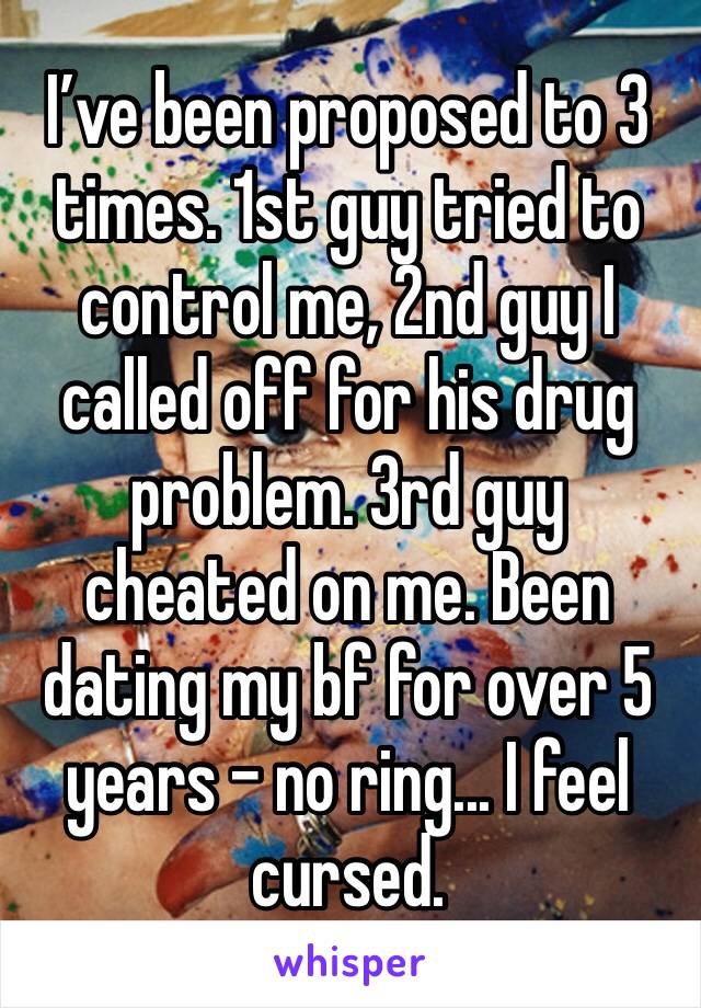 I’ve been proposed to 3 times. 1st guy tried to control me, 2nd guy I called off for his drug problem. 3rd guy cheated on me. Been dating my bf for over 5 years - no ring... I feel cursed.