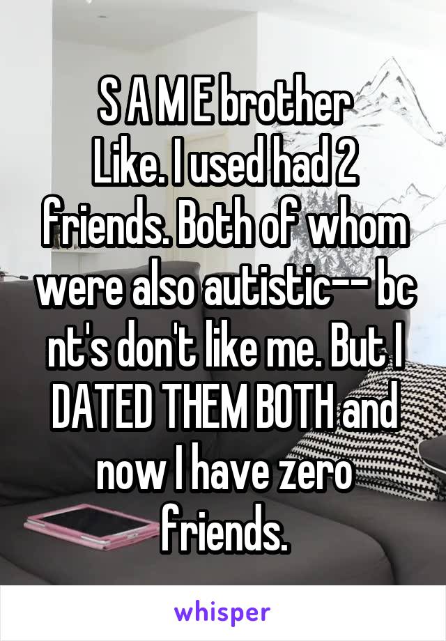 S A M E brother
Like. I used had 2 friends. Both of whom were also autistic-- bc nt's don't like me. But I DATED THEM BOTH and now I have zero friends.