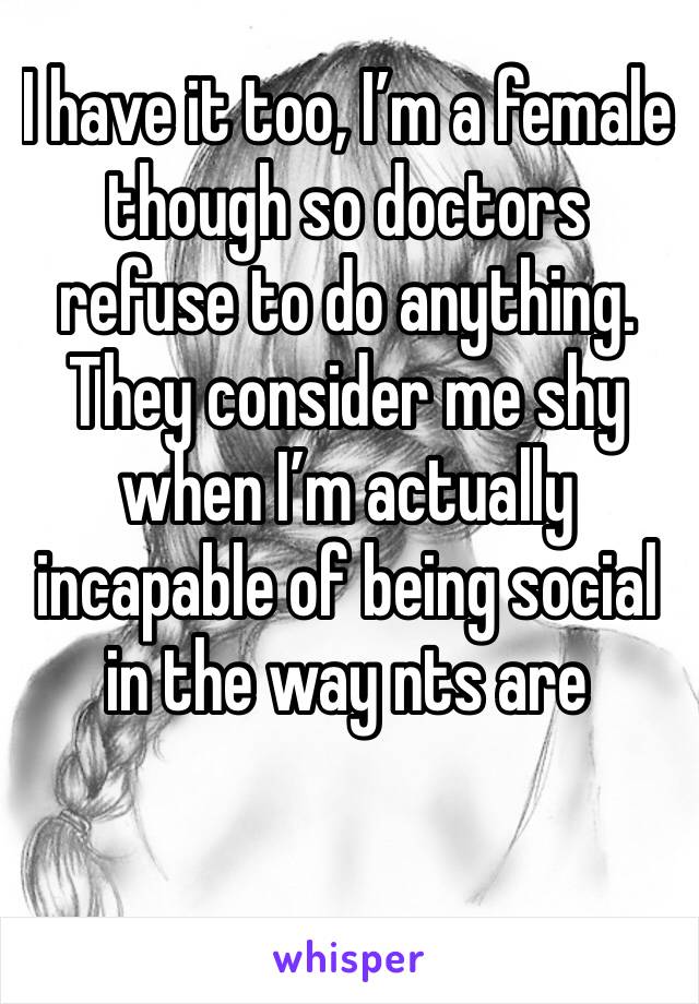 I have it too, I’m a female though so doctors refuse to do anything. They consider me shy when I’m actually incapable of being social in the way nts are 