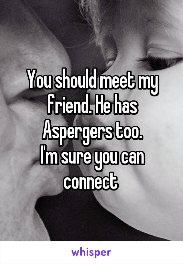 You should meet my friend. He has Aspergers too.
I'm sure you can connect 