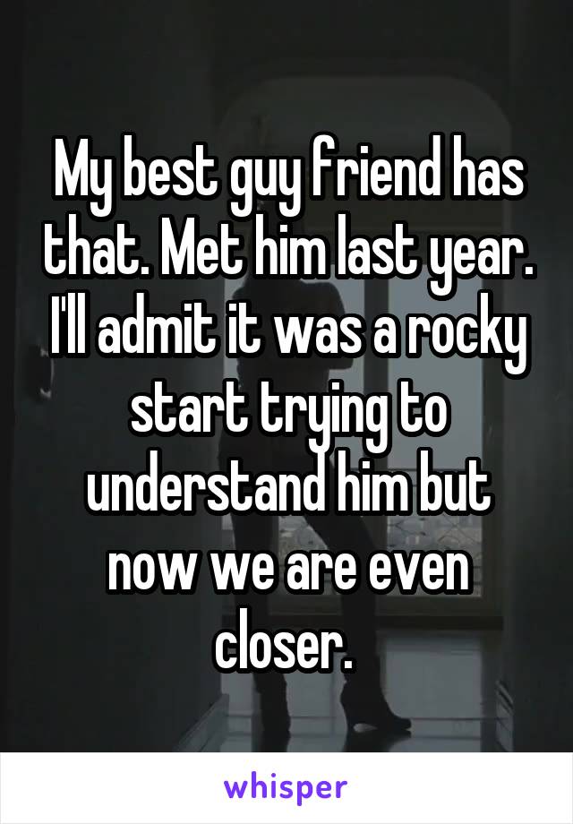 My best guy friend has that. Met him last year. I'll admit it was a rocky start trying to understand him but now we are even closer. 