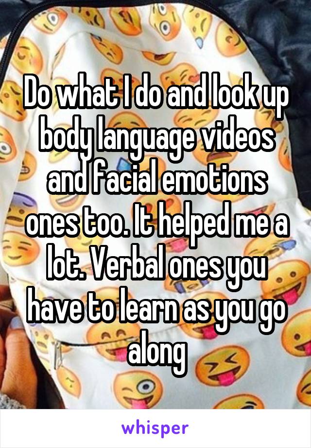 Do what I do and look up body language videos and facial emotions ones too. It helped me a lot. Verbal ones you have to learn as you go along