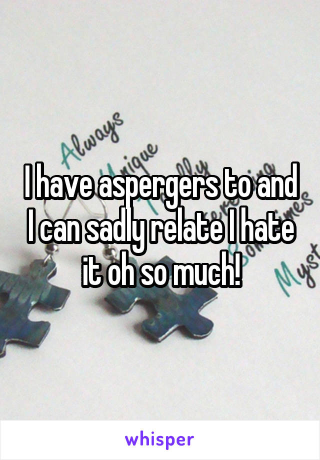 I have aspergers to and I can sadly relate I hate it oh so much!