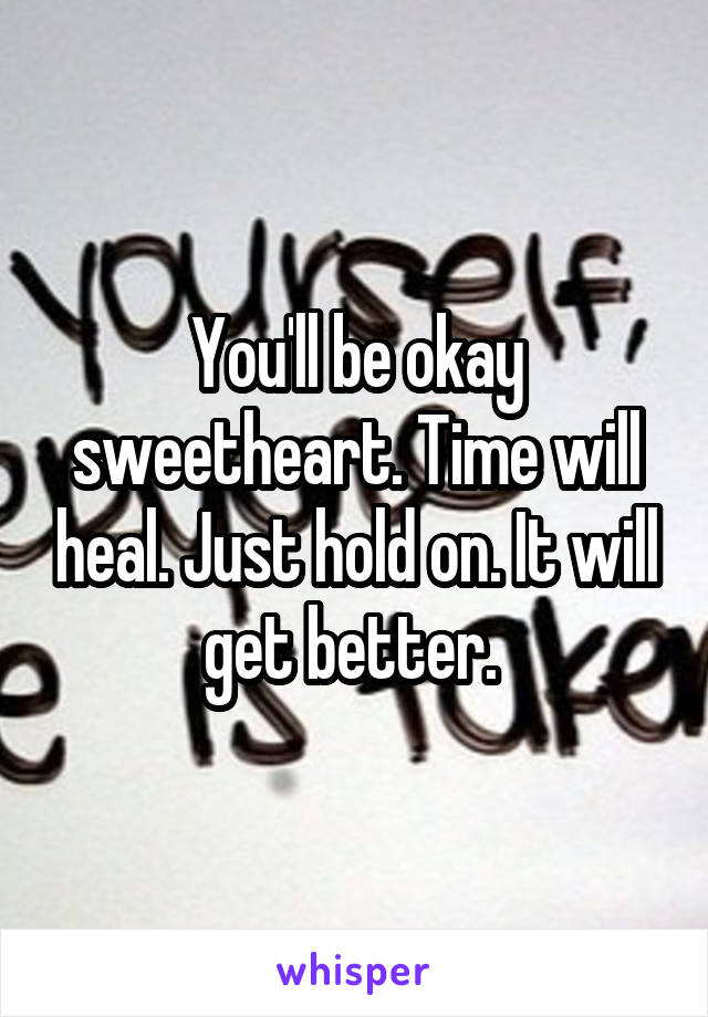 You'll be okay sweetheart. Time will heal. Just hold on. It will get better. 
