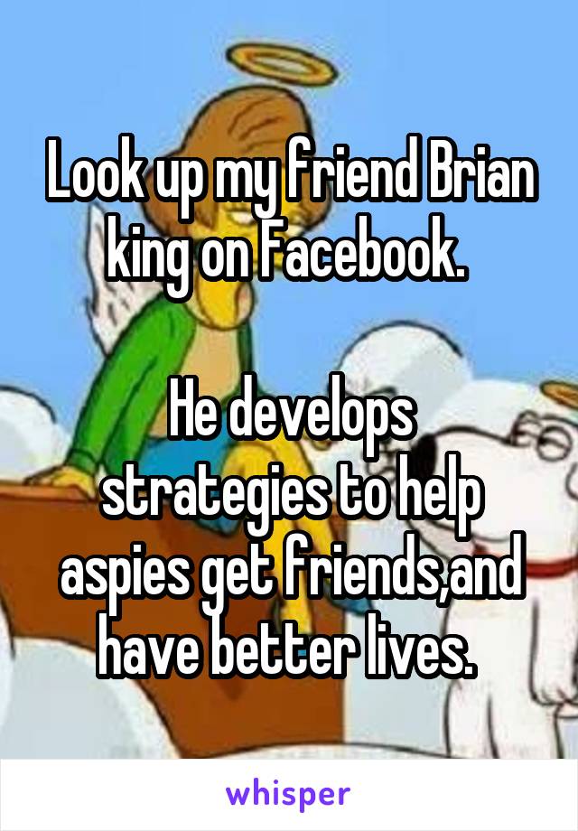 Look up my friend Brian king on Facebook. 

He develops strategies to help aspies get friends,and have better lives. 