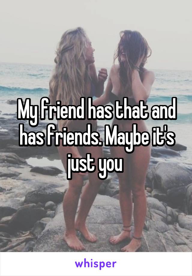 My friend has that and has friends. Maybe it's just you 