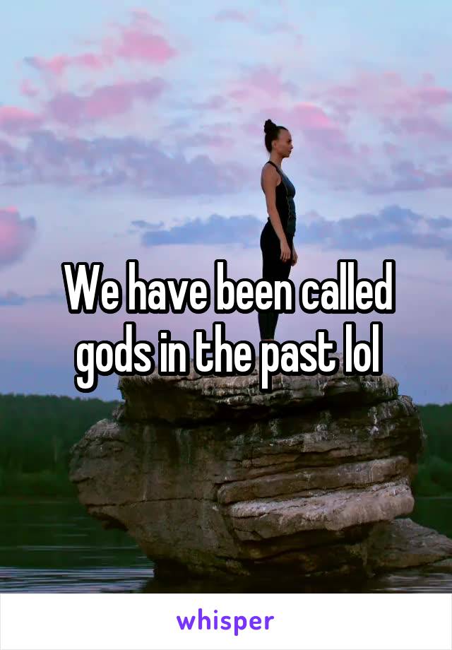 We have been called gods in the past lol