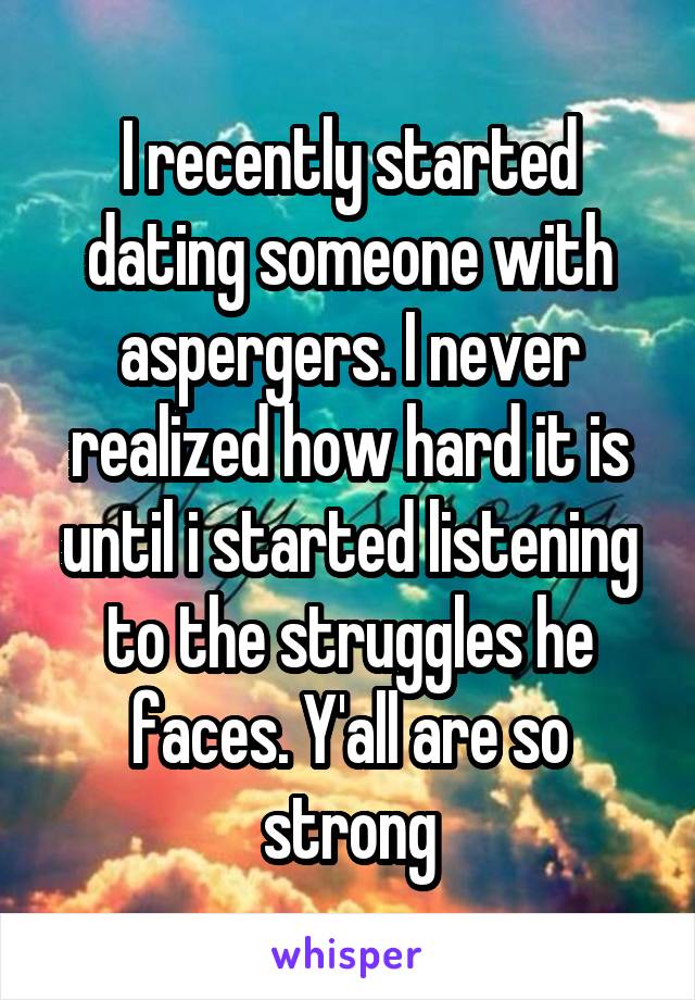 I recently started dating someone with aspergers. I never realized how hard it is until i started listening to the struggles he faces. Y'all are so strong