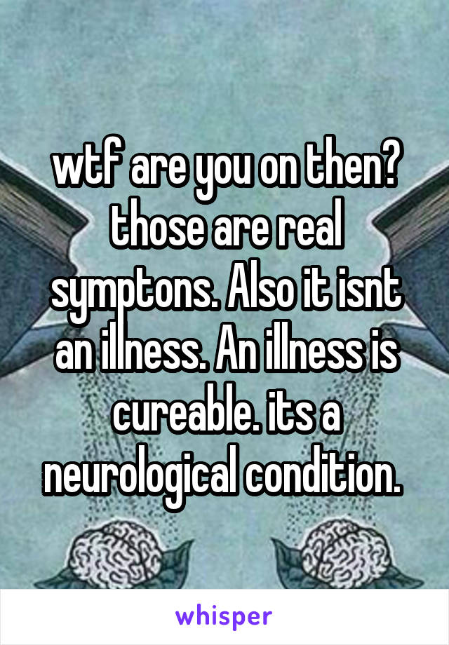 wtf are you on then? those are real symptons. Also it isnt an illness. An illness is cureable. its a neurological condition. 