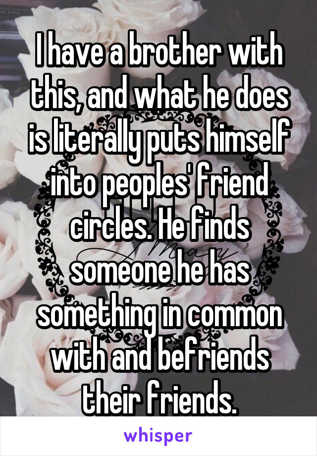I have a brother with this, and what he does is literally puts himself into peoples' friend circles. He finds someone he has something in common with and befriends their friends.