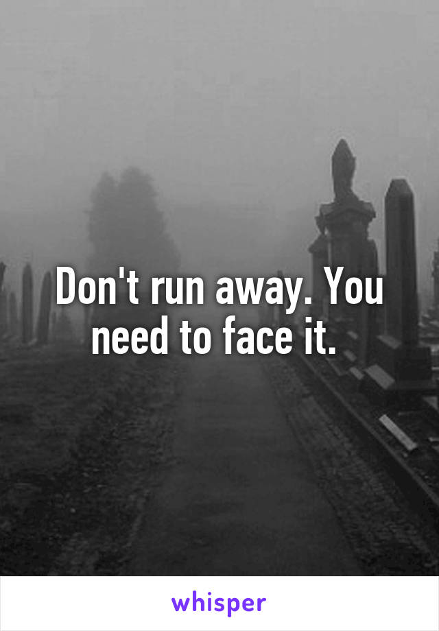 Don't run away. You need to face it. 