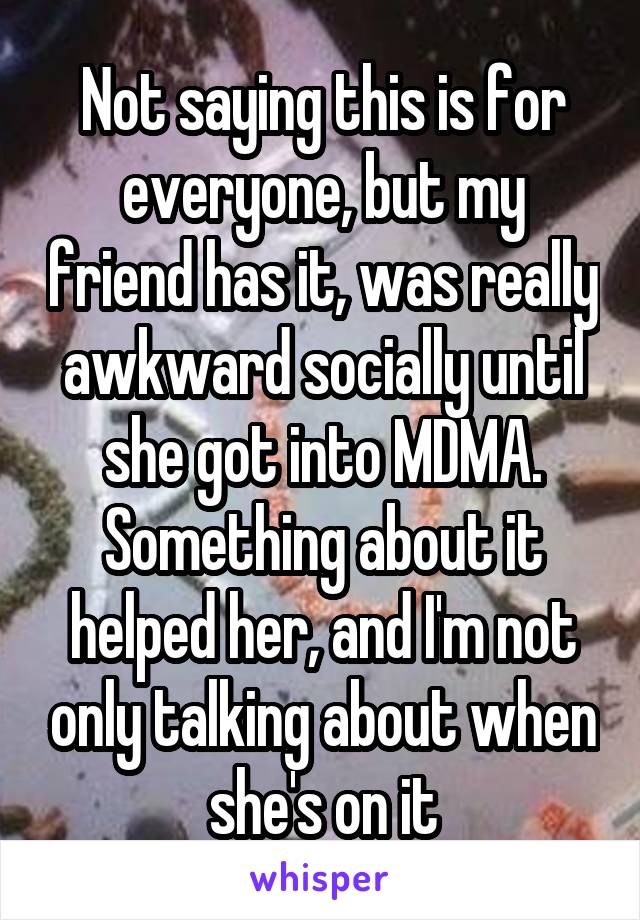 Not saying this is for everyone, but my friend has it, was really awkward socially until she got into MDMA. Something about it helped her, and I'm not only talking about when she's on it