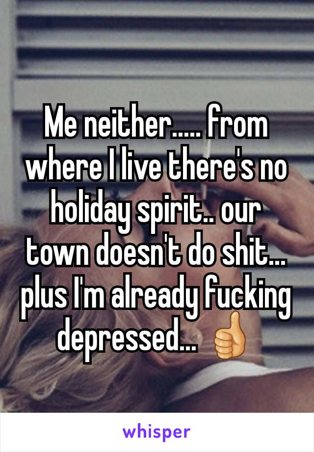 Me neither..... from where I live there's no holiday spirit.. our town doesn't do shit... plus I'm already fucking depressed... 👍