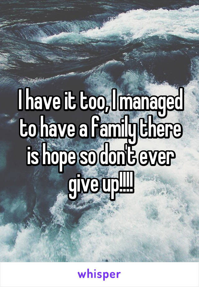 I have it too, I managed to have a family there is hope so don't ever give up!!!!
