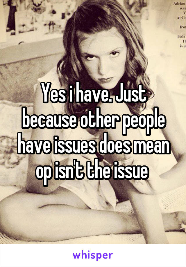 Yes i have. Just because other people have issues does mean op isn't the issue 