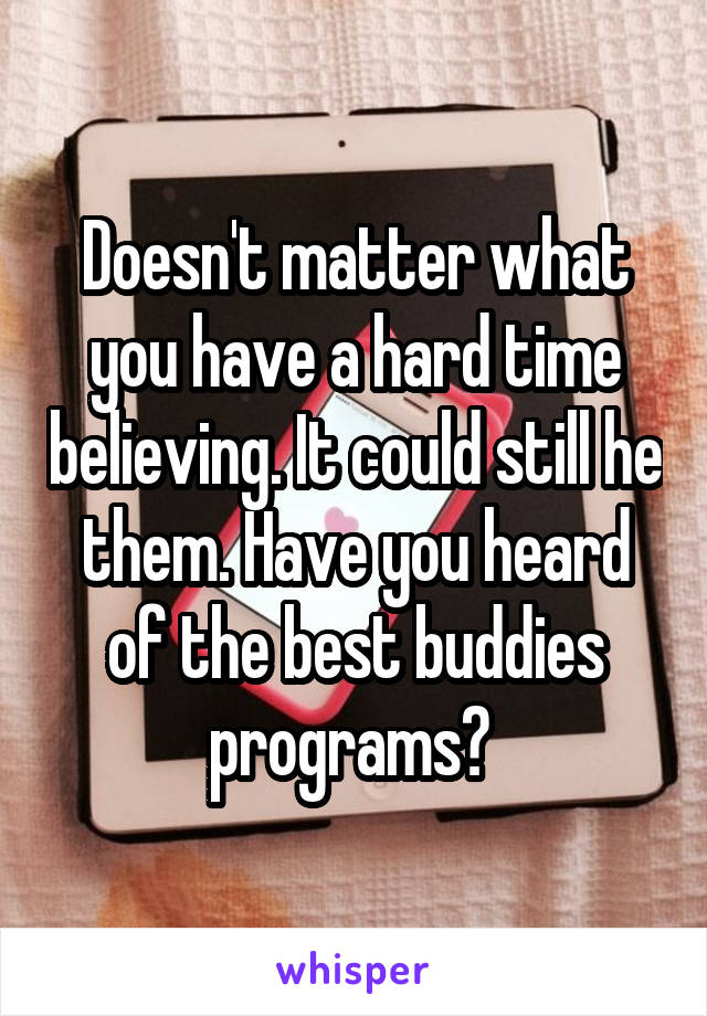 Doesn't matter what you have a hard time believing. It could still he them. Have you heard of the best buddies programs? 