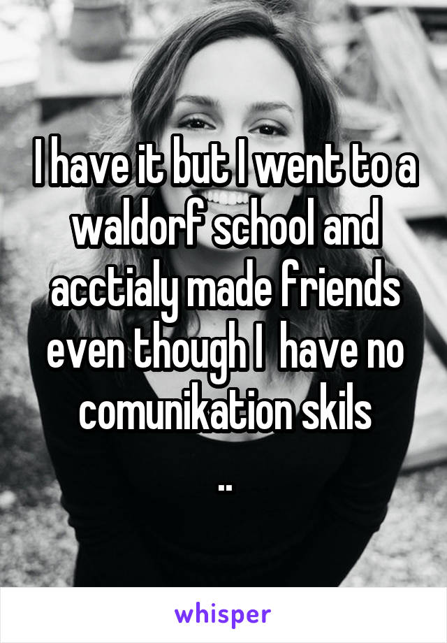 I have it but I went to a waldorf school and acctialy made friends even though I  have no comunikation skils
..