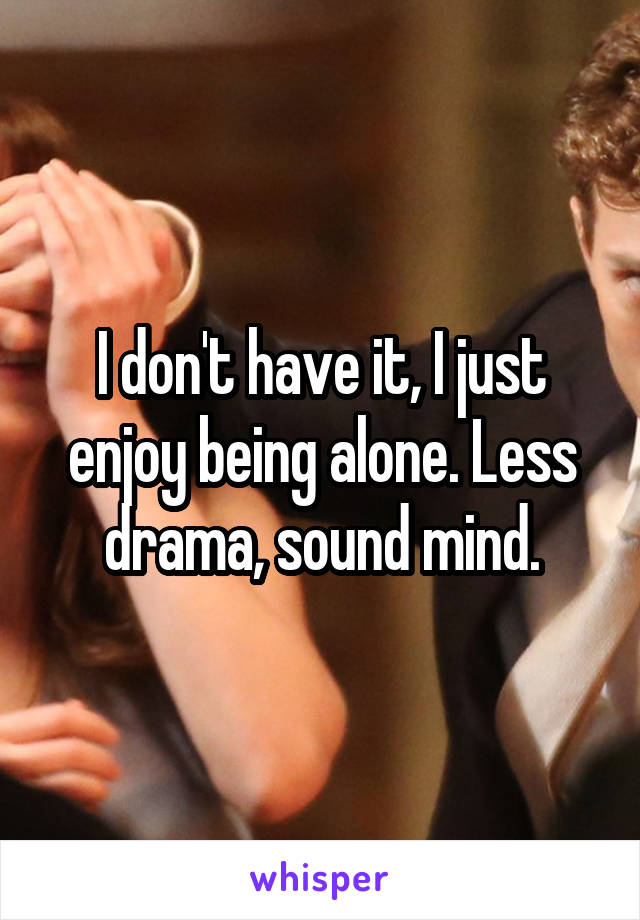 I don't have it, I just enjoy being alone. Less drama, sound mind.