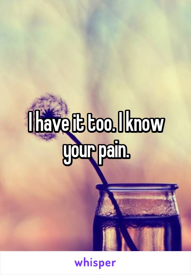 I have it too. I know your pain.