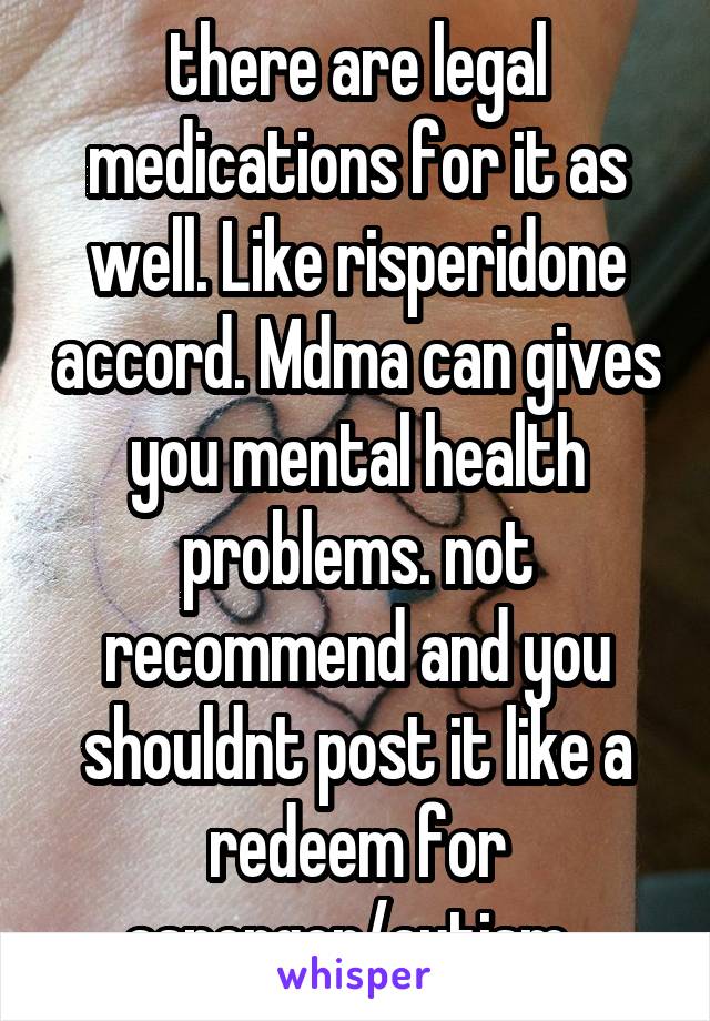 there are legal medications for it as well. Like risperidone accord. Mdma can gives you mental health problems. not recommend and you shouldnt post it like a redeem for asperger/autism. 