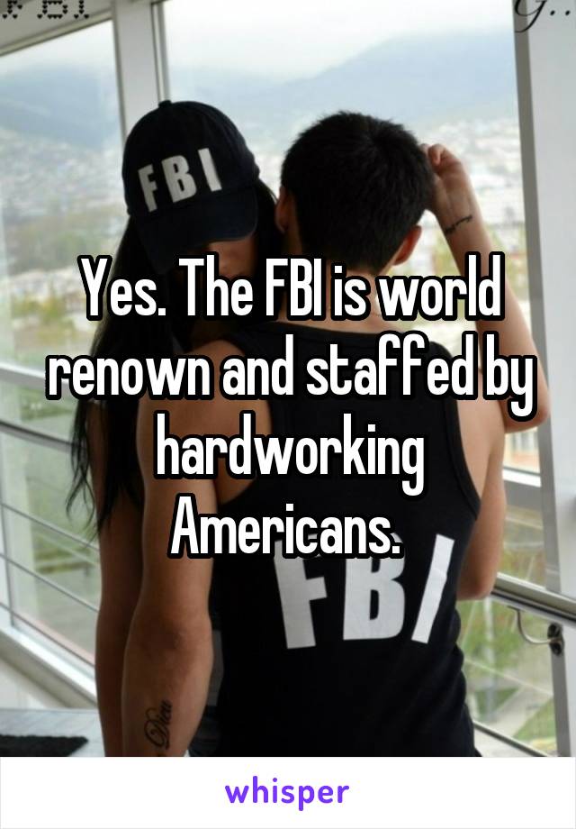 Yes. The FBI is world renown and staffed by hardworking Americans. 