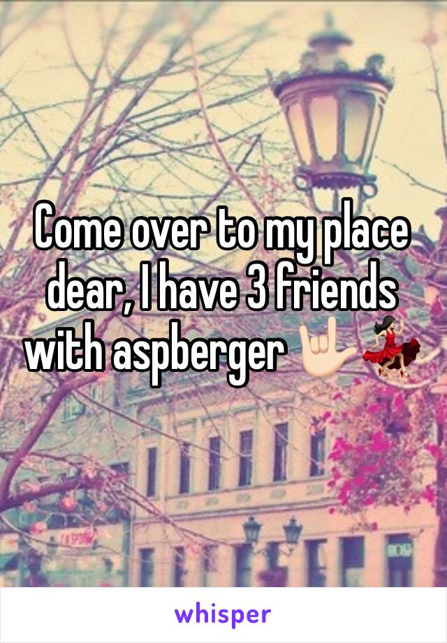 Come over to my place dear, I have 3 friends with aspberger 🤟🏻💃🏻