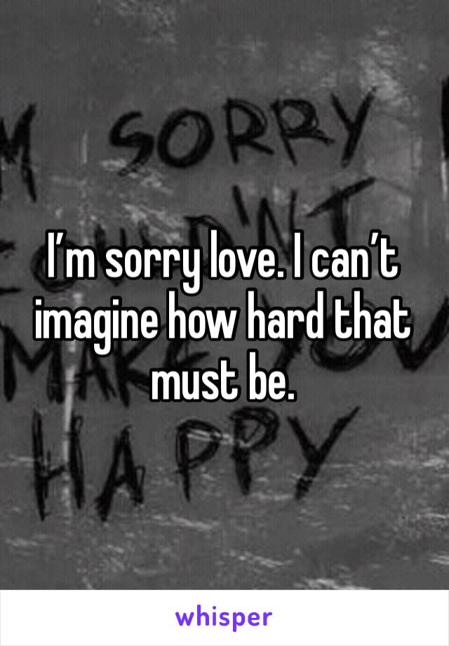 I’m sorry love. I can’t imagine how hard that must be. 