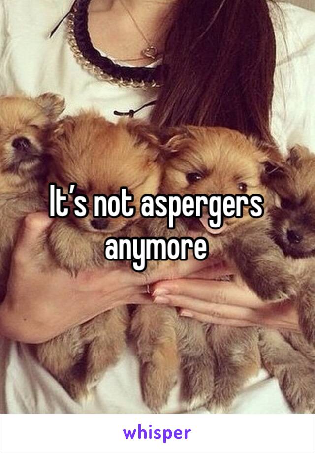 It’s not aspergers anymore