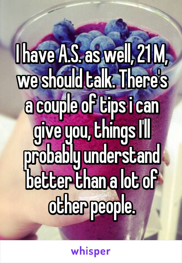 I have A.S. as well, 21 M, we should talk. There's a couple of tips i can give you, things I'll probably understand better than a lot of other people.