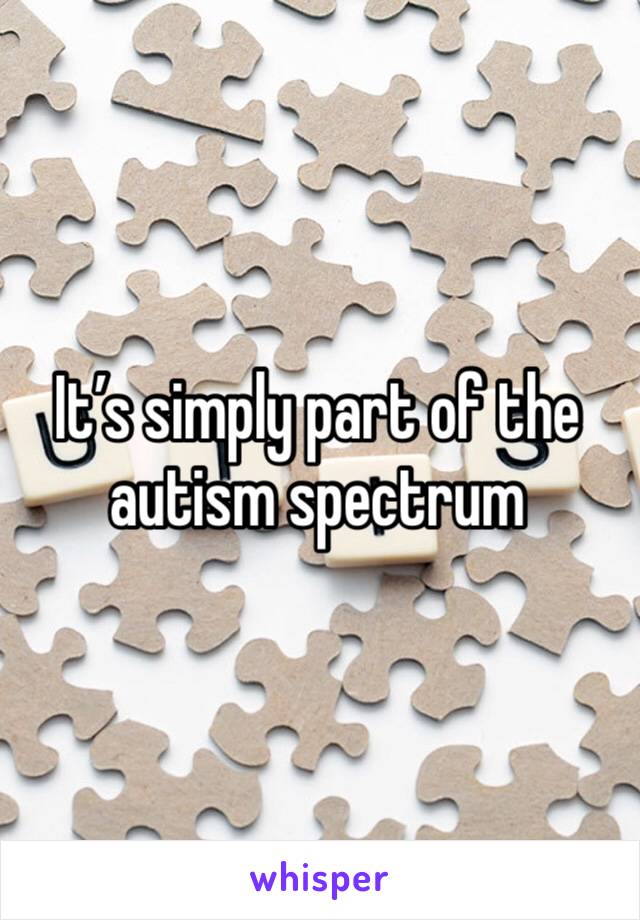 It’s simply part of the autism spectrum 