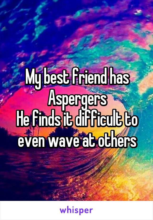 My best friend has Aspergers
He finds it difficult to even wave at others
